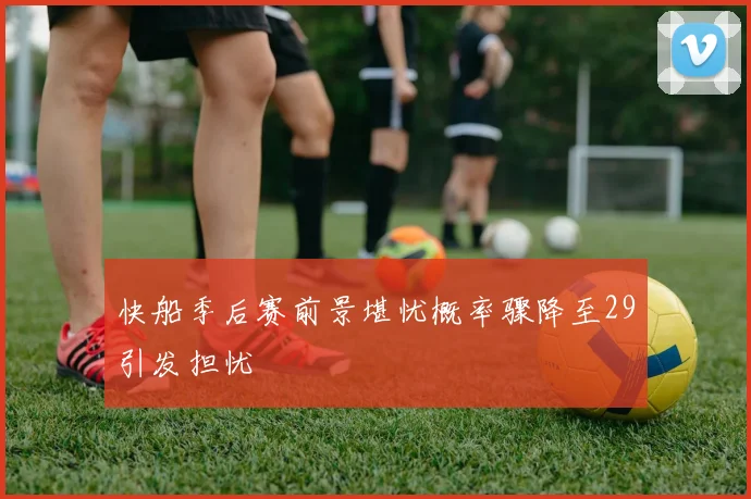 快船季后赛前景堪忧概率骤降至29引发担忧