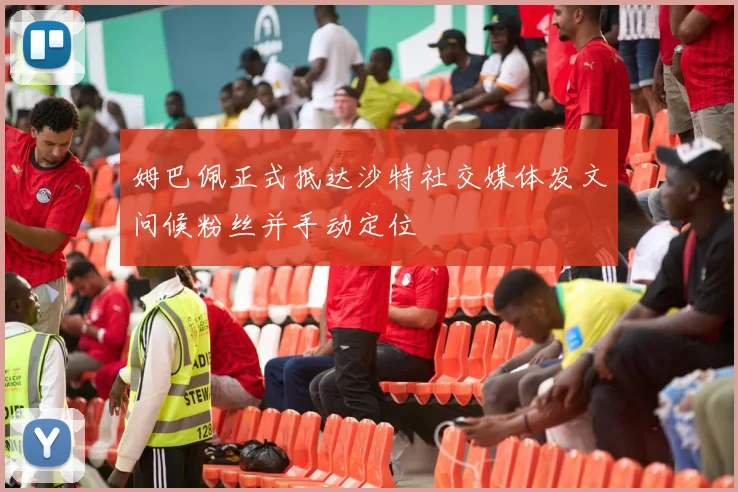 姆巴佩正式抵达沙特社交媒体发文问候粉丝并手动定位