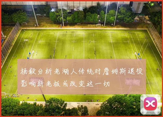 杨毅分析老湖人传统对詹姆斯退役影响新老板或改变这一切
