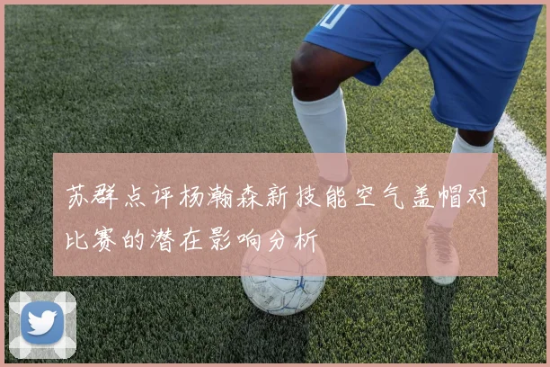 苏群点评杨瀚森新技能空气盖帽对比赛的潜在影响分析