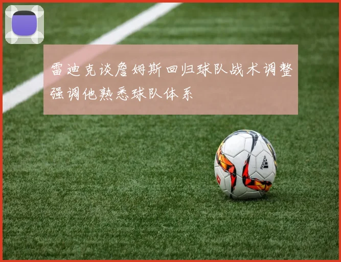 雷迪克谈詹姆斯回归球队战术调整强调他熟悉球队体系