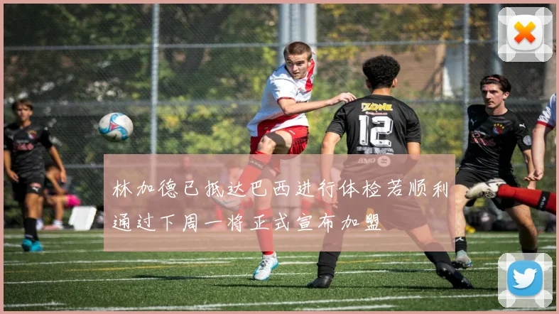 林加德已抵达巴西进行体检若顺利通过下周一将正式宣布加盟