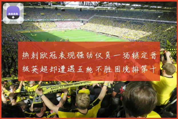 热刺欧冠表现强劲仅负一场锁定晋级英超却遭遇五轮不胜困境排第十四