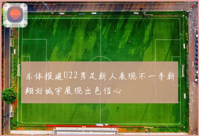 东体报道U22男足新人表现不一李新翔刘诚宇展现出色信心