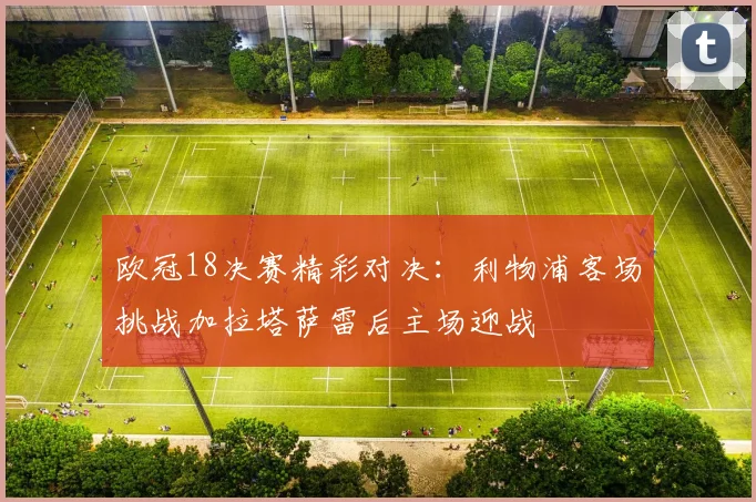 欧冠18决赛精彩对决：利物浦客场挑战加拉塔萨雷后主场迎战