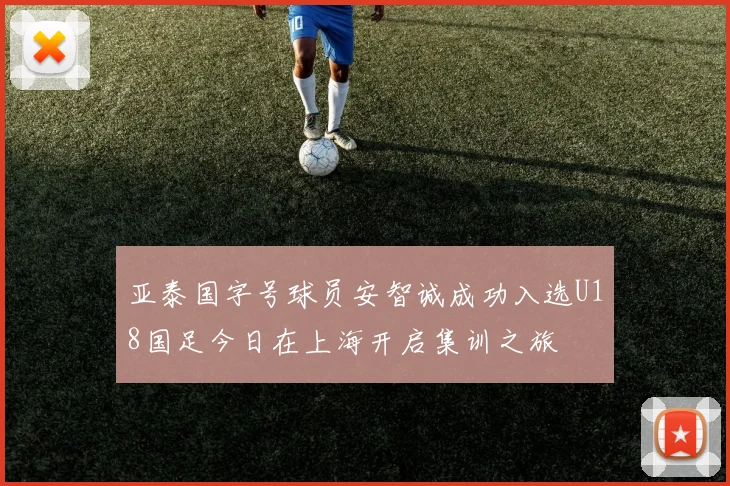 亚泰国字号球员安智诚成功入选U18国足今日在上海开启集训之旅