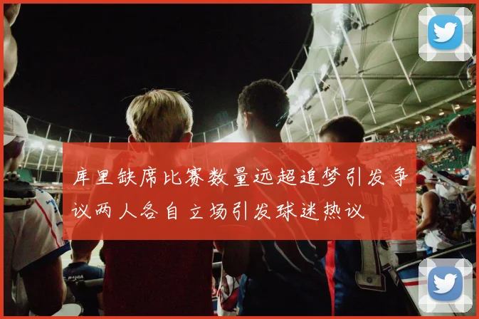 库里缺席比赛数量远超追梦引发争议两人各自立场引发球迷热议