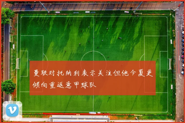 曼联对托纳利表示关注但他今夏更倾向重返意甲球队