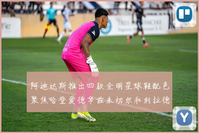 阿迪达斯推出四款全明星球鞋配色聚焦哈登爱德华兹米切尔和利拉德