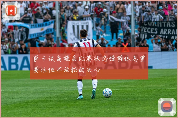萨卡谈高强度比赛状态强调休息重要性但不放松的决心