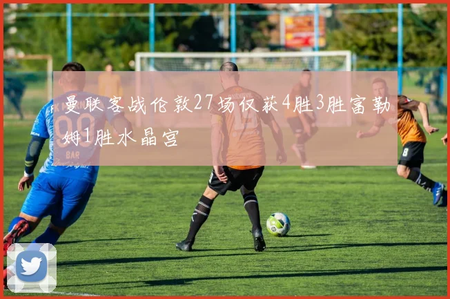 曼联客战伦敦27场仅获4胜3胜富勒姆1胜水晶宫