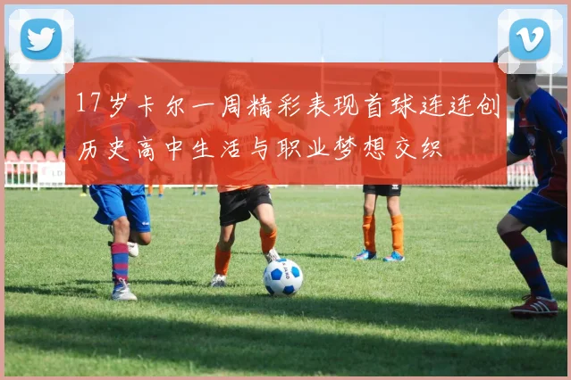 17岁卡尔一周精彩表现首球连连创历史高中生活与职业梦想交织