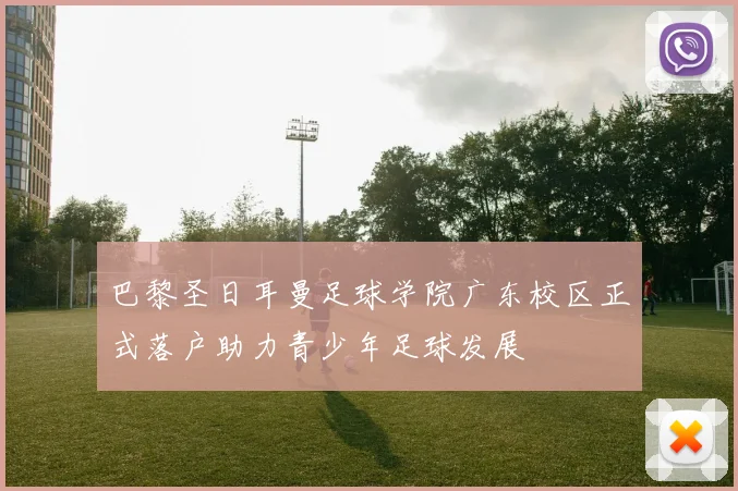 巴黎圣日耳曼足球学院广东校区正式落户助力青少年足球发展