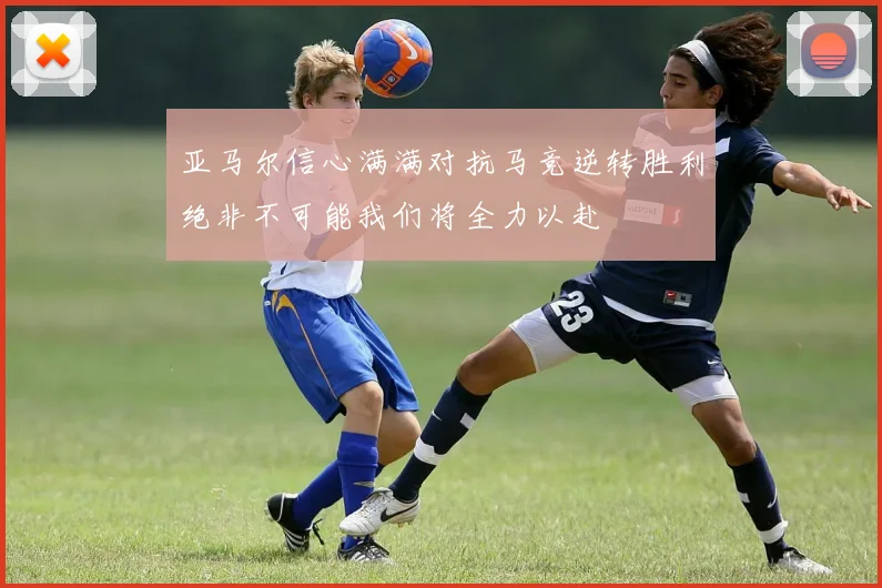 亚马尔信心满满对抗马竞逆转胜利绝非不可能我们将全力以赴