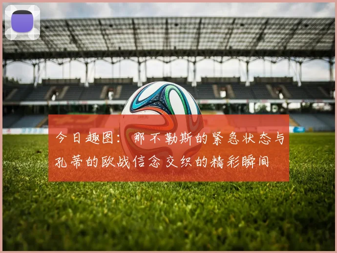 今日趣图：那不勒斯的紧急状态与孔蒂的欧战信念交织的精彩瞬间