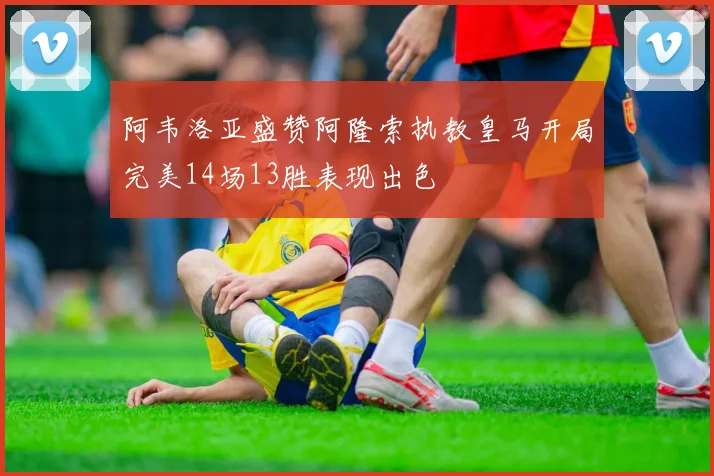 阿韦洛亚盛赞阿隆索执教皇马开局完美14场13胜表现出色