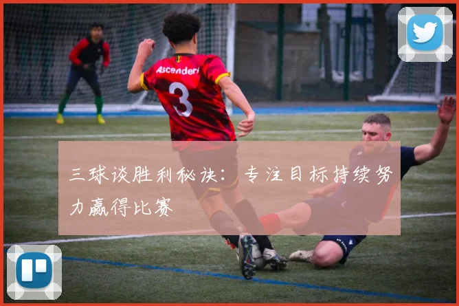 三球谈胜利秘诀：专注目标持续努力赢得比赛